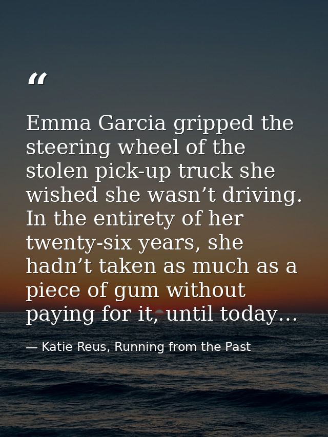 Emma Garcia gripped the steering wheel of the stolen pick-up truck she wished she wasn’t driving. In the entirety of her — Katie Reus, Running from the Past