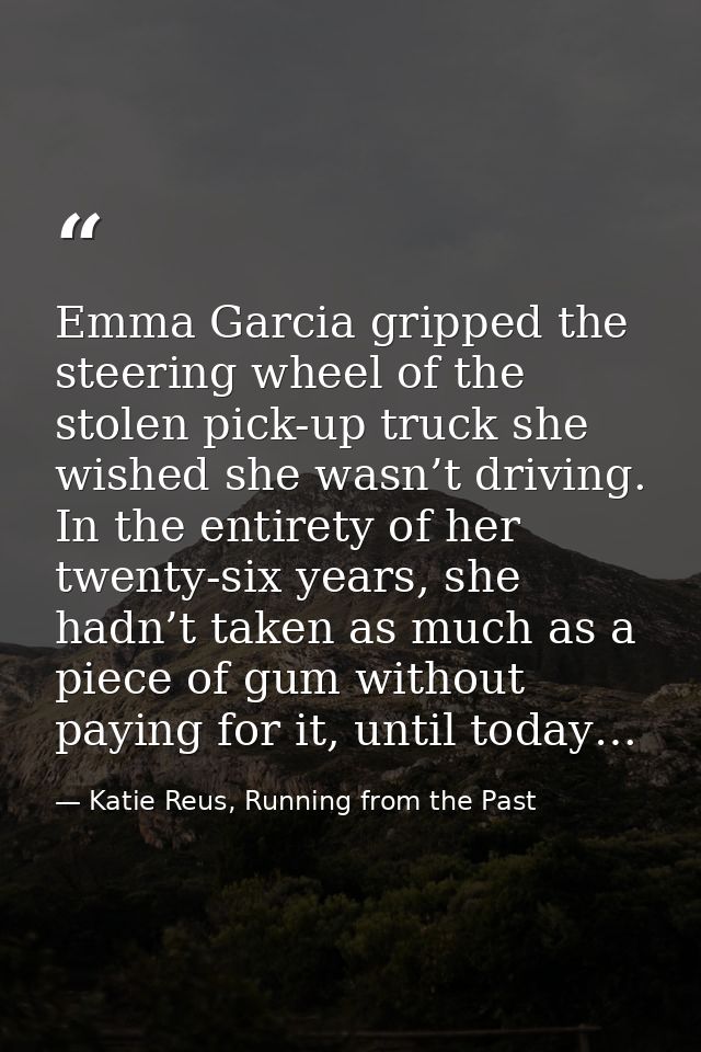 Emma Garcia gripped the steering wheel of the stolen pick-up truck she wished she wasn’t driving. In the entirety of her — Katie Reus, Running from the Past