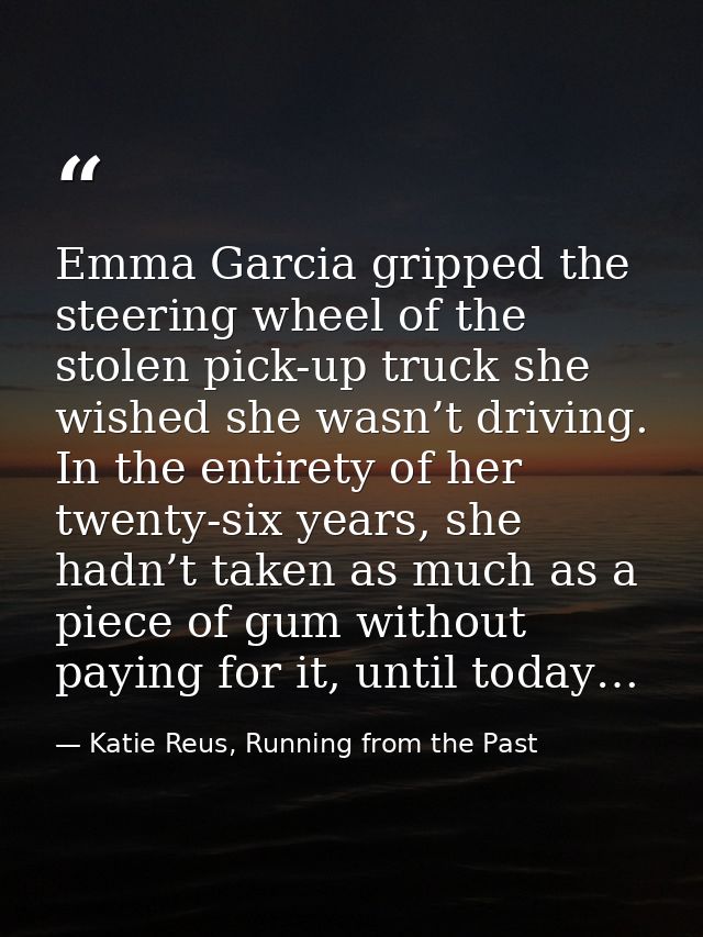 Emma Garcia gripped the steering wheel of the stolen pick-up truck she wished she wasn’t driving. In the entirety of her — Katie Reus, Running from the Past