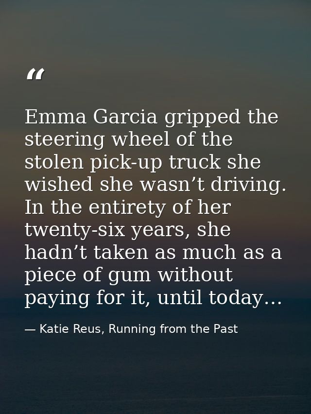 Emma Garcia gripped the steering wheel of the stolen pick-up truck she wished she wasn’t driving. In the entirety of her — Katie Reus, Running from the Past