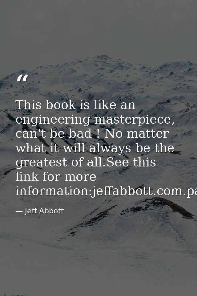 This book is like an engineering masterpiece, can't be bad ! No matter what it will always be the greatest of all.See th — Jeff Abbott