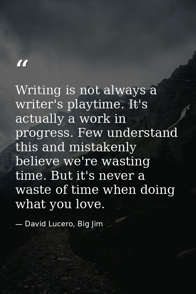 Writing is not always a writer's playtime. It's actually a work in progress. Few understand this and mistakenly believe  — David Lucero, Big Jim