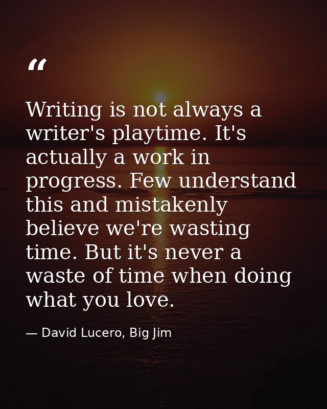 Writing is not always a writer's playtime. It's actually a work in progress. Few understand this and mistakenly believe  — David Lucero, Big Jim