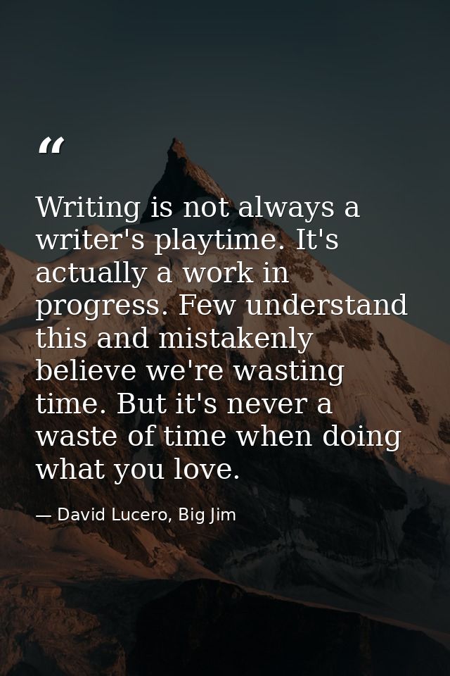 Writing is not always a writer's playtime. It's actually a work in progress. Few understand this and mistakenly believe  — David Lucero, Big Jim