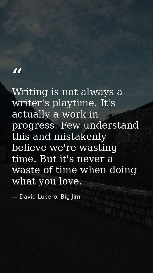 Writing is not always a writer's playtime. It's actually a work in progress. Few understand this and mistakenly believe  — David Lucero, Big Jim