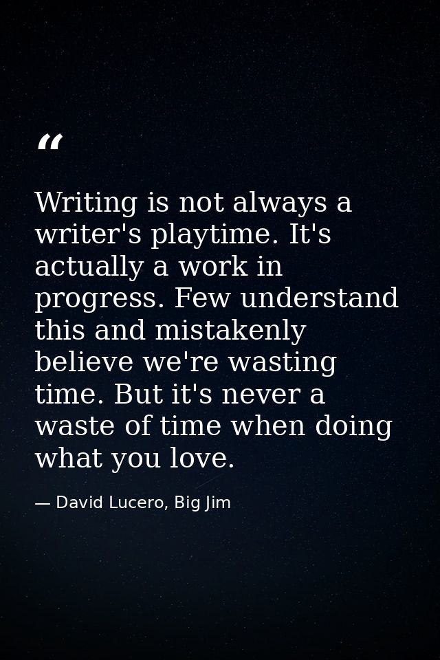 Writing is not always a writer's playtime. It's actually a work in progress. Few understand this and mistakenly believe  — David Lucero, Big Jim
