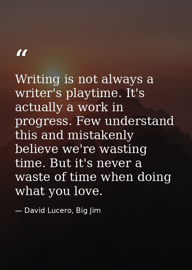 Writing is not always a writer's playtime. It's actually a work in progress. Few understand this and mistakenly believe  — David Lucero, Big Jim