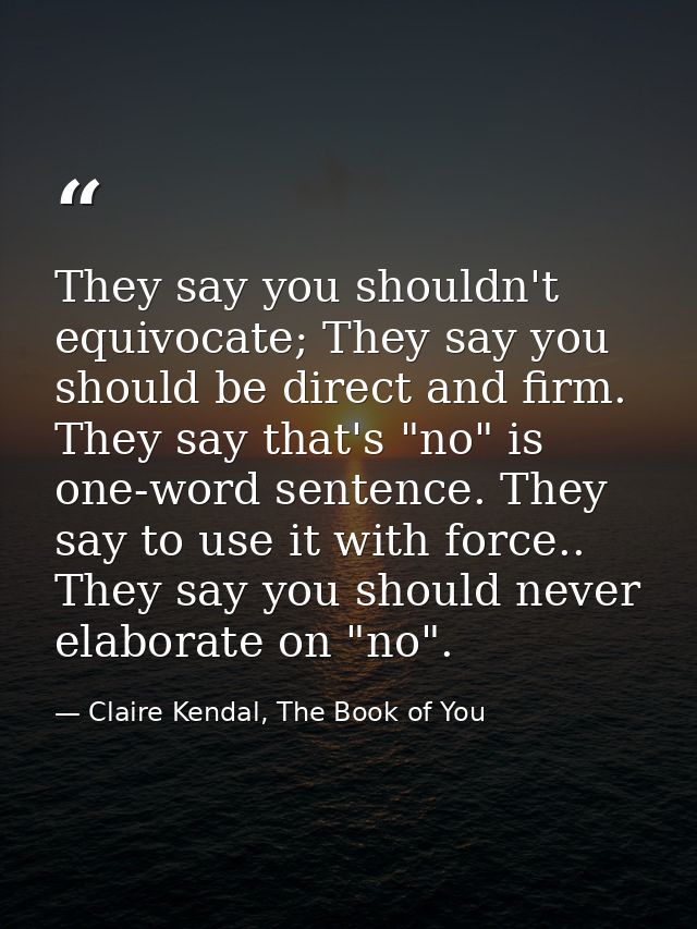 They say you shouldn't equivocate; They say you should be direct and firm. They say that's "no" is one-word sentence. Th — Claire Kendal, The Book of You