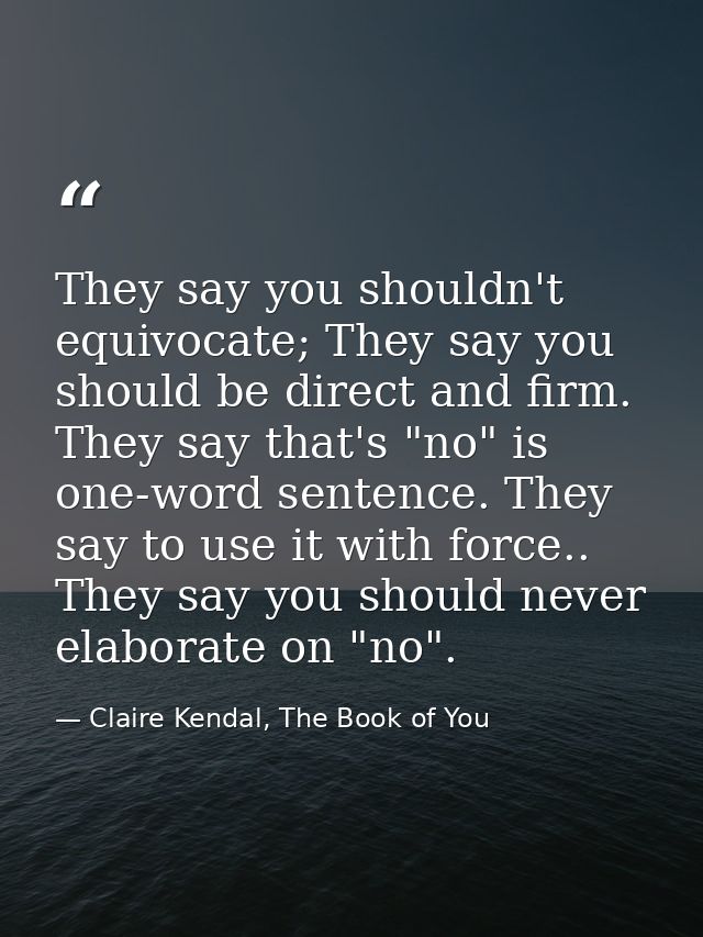 They say you shouldn't equivocate; They say you should be direct and firm. They say that's "no" is one-word sentence. Th — Claire Kendal, The Book of You
