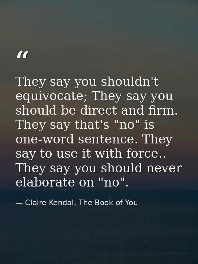 They say you shouldn't equivocate; They say you should be direct and firm. They say that's "no" is one-word sentence. Th — Claire Kendal, The Book of You