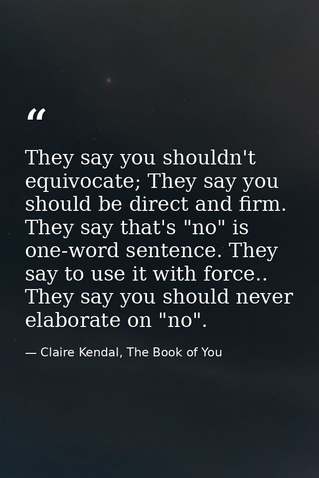 They say you shouldn't equivocate; They say you should be direct and firm. They say that's "no" is one-word sentence. Th — Claire Kendal, The Book of You