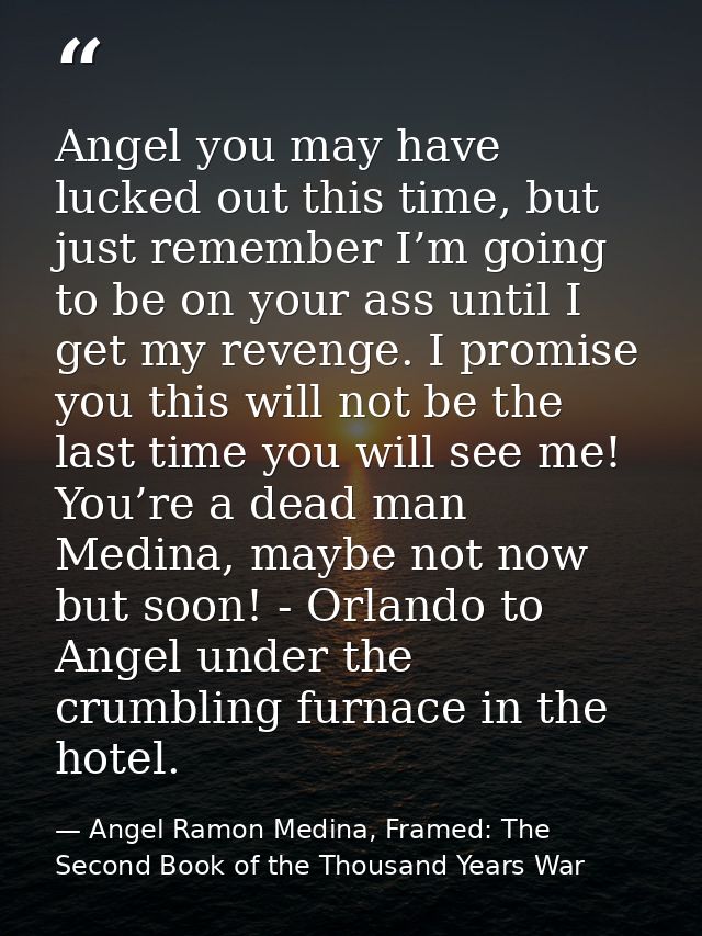Angel you may have lucked out this time, but just remember I’m going to be on your ass until I get my revenge. I promise — Angel Ramon Medina, Framed: The Second Book of the Thousand Years War