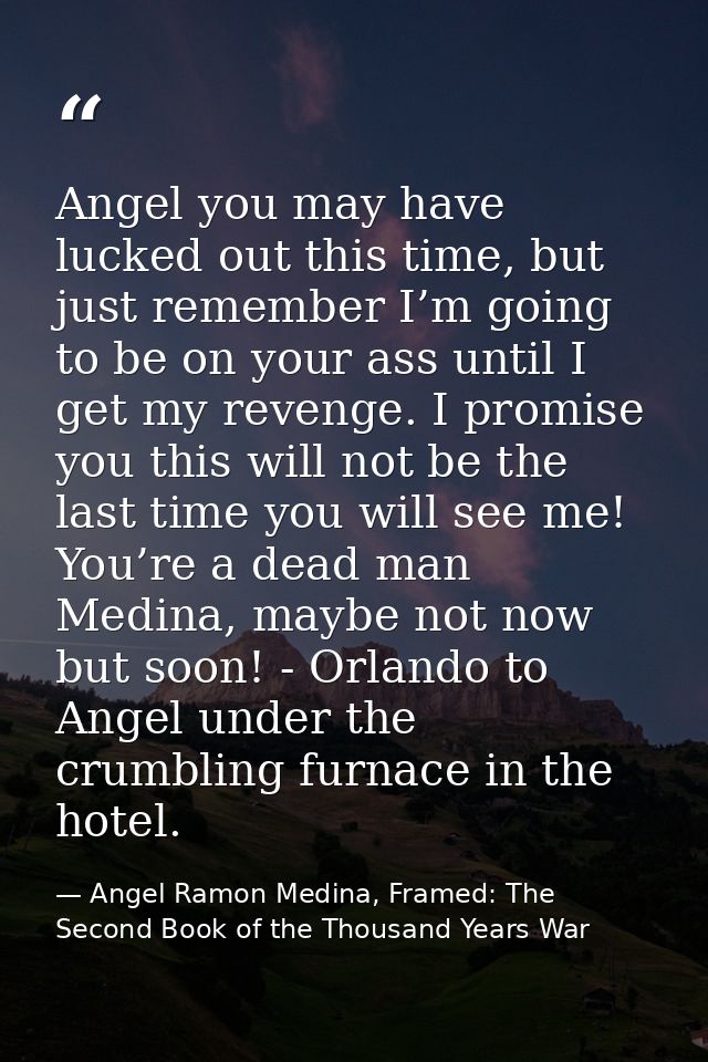 Angel you may have lucked out this time, but just remember I’m going to be on your ass until I get my revenge. I promise — Angel Ramon Medina, Framed: The Second Book of the Thousand Years War