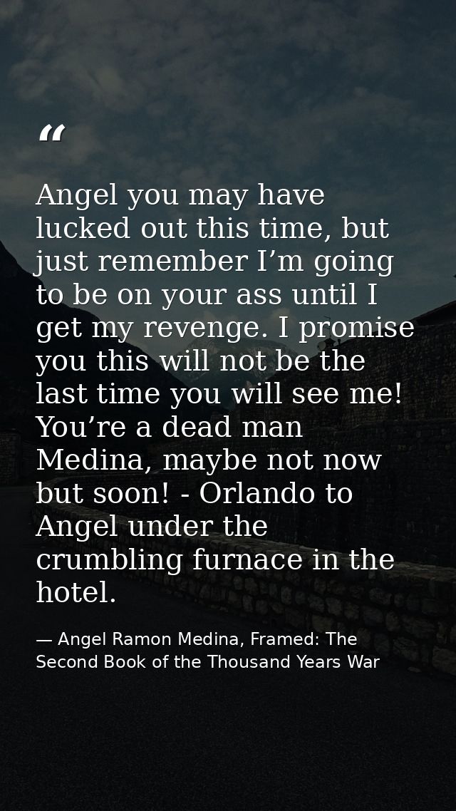 Angel you may have lucked out this time, but just remember I’m going to be on your ass until I get my revenge. I promise — Angel Ramon Medina, Framed: The Second Book of the Thousand Years War