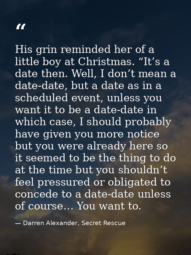 His grin reminded her of a little boy at Christmas. “It’s a date then. Well, I don’t mean a date-date, but a date as in  — Darren Alexander, Secret Rescue