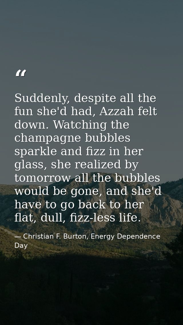 Suddenly, despite all the fun she'd had, Azzah felt down. Watching the champagne bubbles sparkle and fizz in her glass,  — Christian F. Burton, Energy Dependence Day