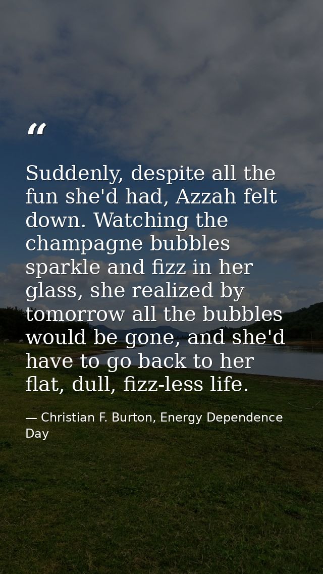Suddenly, despite all the fun she'd had, Azzah felt down. Watching the champagne bubbles sparkle and fizz in her glass,  — Christian F. Burton, Energy Dependence Day