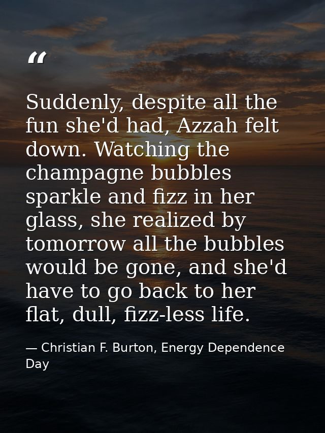 Suddenly, despite all the fun she'd had, Azzah felt down. Watching the champagne bubbles sparkle and fizz in her glass,  — Christian F. Burton, Energy Dependence Day