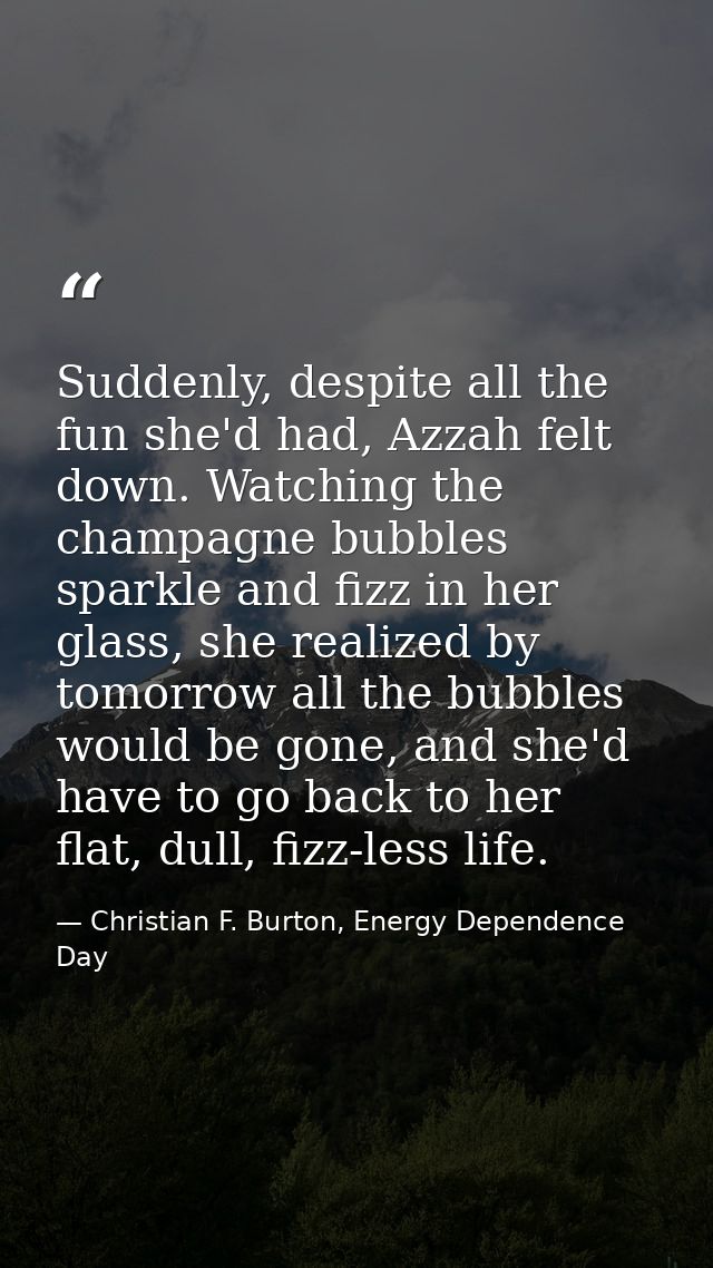 Suddenly, despite all the fun she'd had, Azzah felt down. Watching the champagne bubbles sparkle and fizz in her glass,  — Christian F. Burton, Energy Dependence Day