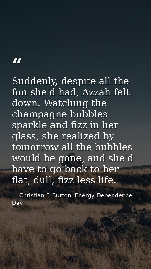 Suddenly, despite all the fun she'd had, Azzah felt down. Watching the champagne bubbles sparkle and fizz in her glass,  — Christian F. Burton, Energy Dependence Day