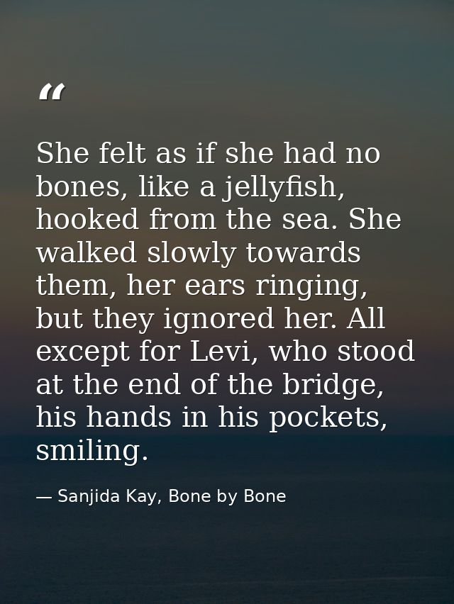 She felt as if she had no bones, like a jellyfish, hooked from the sea. She walked slowly towards them, her ears ringing — Sanjida Kay, Bone by Bone