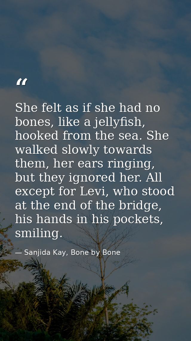 She felt as if she had no bones, like a jellyfish, hooked from the sea. She walked slowly towards them, her ears ringing — Sanjida Kay, Bone by Bone