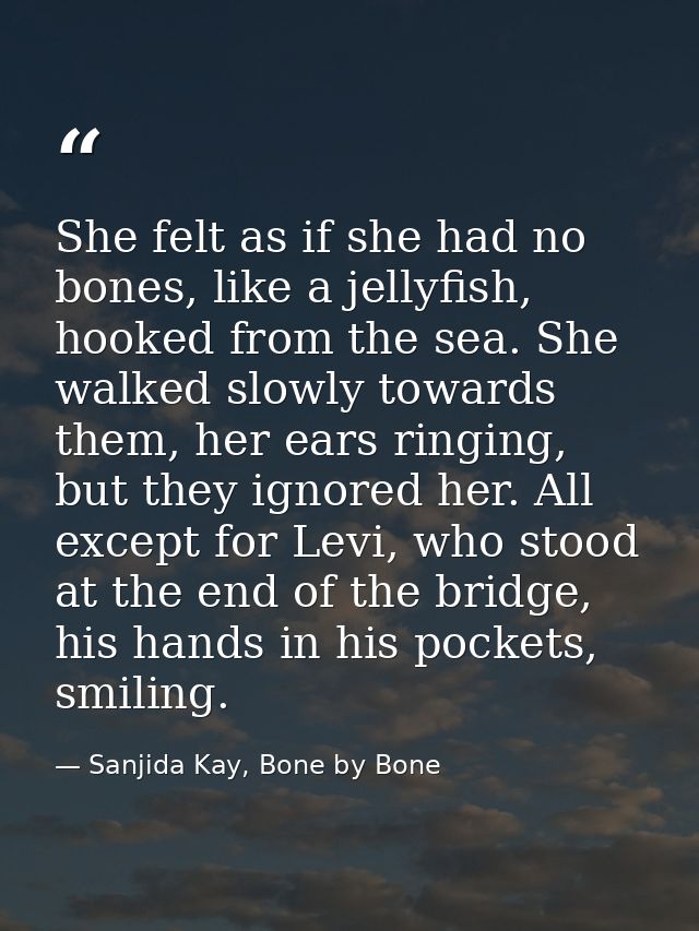 She felt as if she had no bones, like a jellyfish, hooked from the sea. She walked slowly towards them, her ears ringing — Sanjida Kay, Bone by Bone