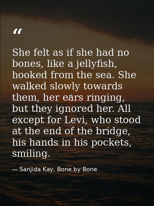 She felt as if she had no bones, like a jellyfish, hooked from the sea. She walked slowly towards them, her ears ringing — Sanjida Kay, Bone by Bone