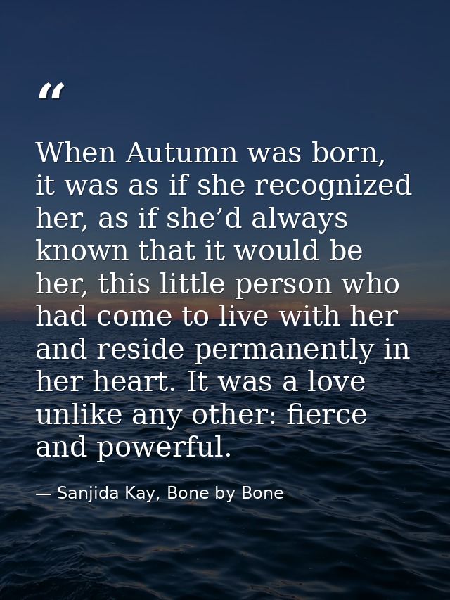 When Autumn was born, it was as if she recognized her, as if she’d always known that it would be her, this little person — Sanjida Kay, Bone by Bone