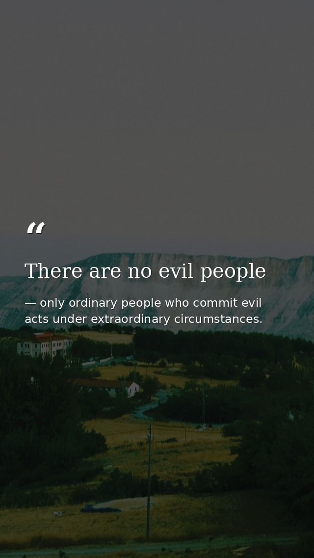 There are no evil people — only ordinary people who commit evil acts under extraordinary circumstances.