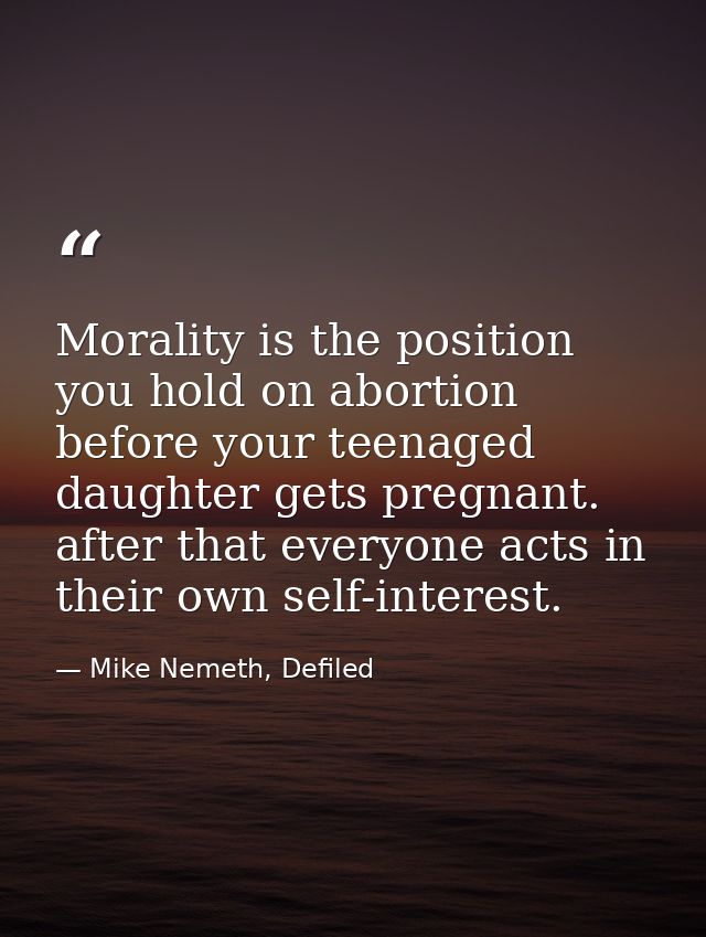 Morality is the position you hold on abortion before your teenaged daughter gets pregnant. after that everyone acts in t — Mike Nemeth, Defiled