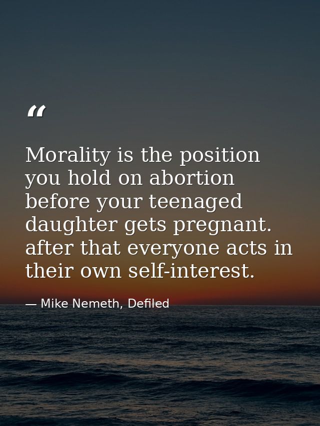 Morality is the position you hold on abortion before your teenaged daughter gets pregnant. after that everyone acts in t — Mike Nemeth, Defiled
