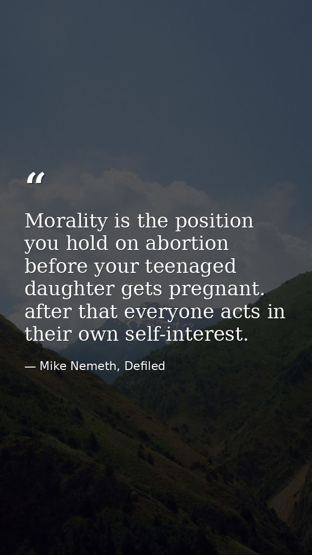 Morality is the position you hold on abortion before your teenaged daughter gets pregnant. after that everyone acts in t — Mike Nemeth, Defiled