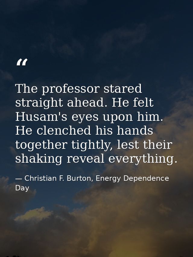 The professor stared straight ahead. He felt Husam's eyes upon him. He clenched his hands together tightly, lest their s — Christian F. Burton, Energy Dependence Day