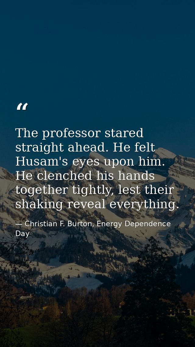The professor stared straight ahead. He felt Husam's eyes upon him. He clenched his hands together tightly, lest their s — Christian F. Burton, Energy Dependence Day
