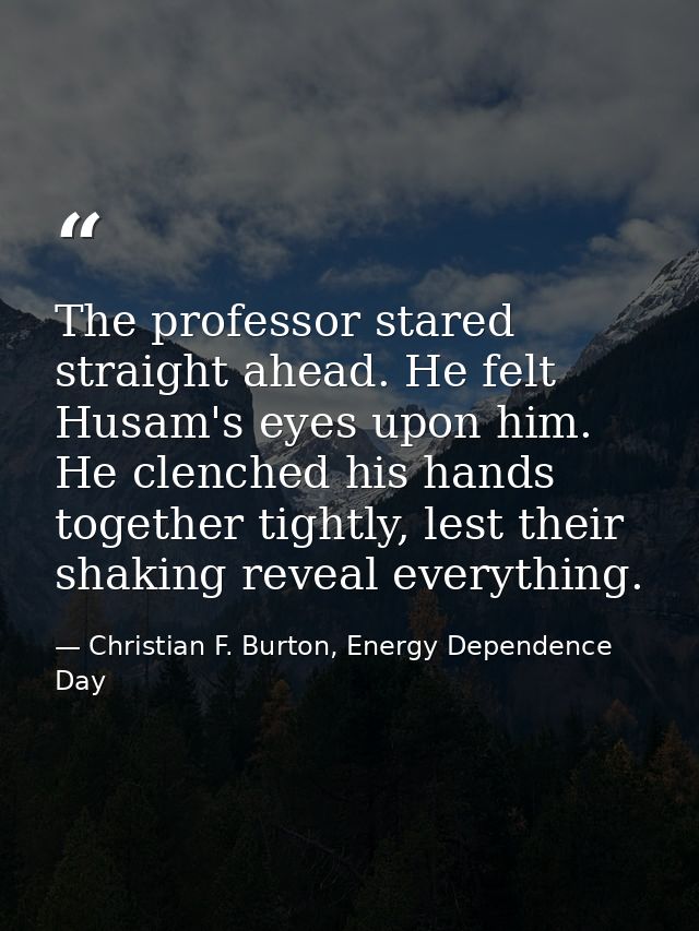 The professor stared straight ahead. He felt Husam's eyes upon him. He clenched his hands together tightly, lest their s — Christian F. Burton, Energy Dependence Day