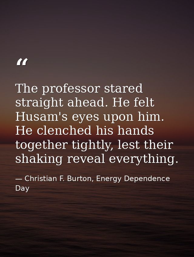 The professor stared straight ahead. He felt Husam's eyes upon him. He clenched his hands together tightly, lest their s — Christian F. Burton, Energy Dependence Day