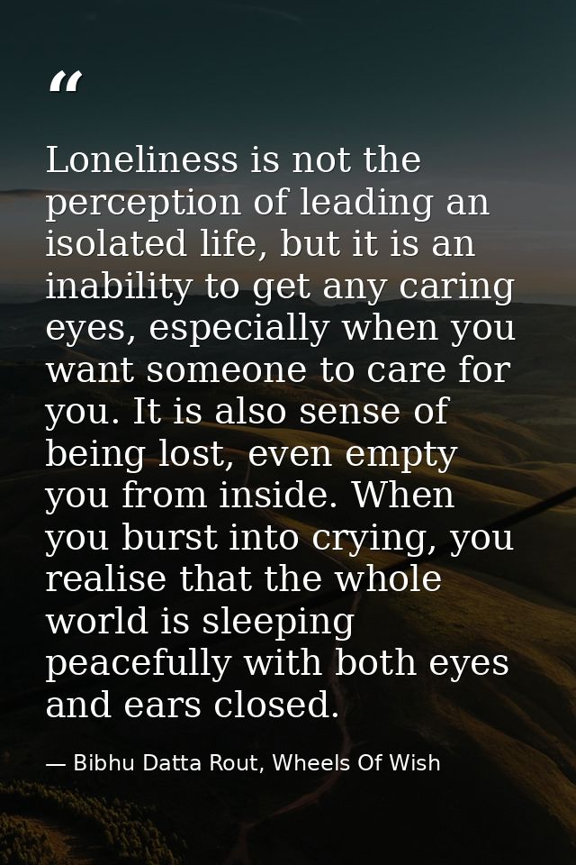 Loneliness is not the perception of leading an isolated life, but it is an inability to get any caring eyes, especially  — Bibhu Datta Rout, Wheels Of Wish