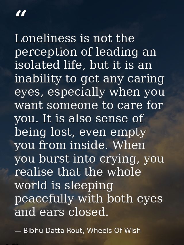 Loneliness is not the perception of leading an isolated life, but it is an inability to get any caring eyes, especially  — Bibhu Datta Rout, Wheels Of Wish