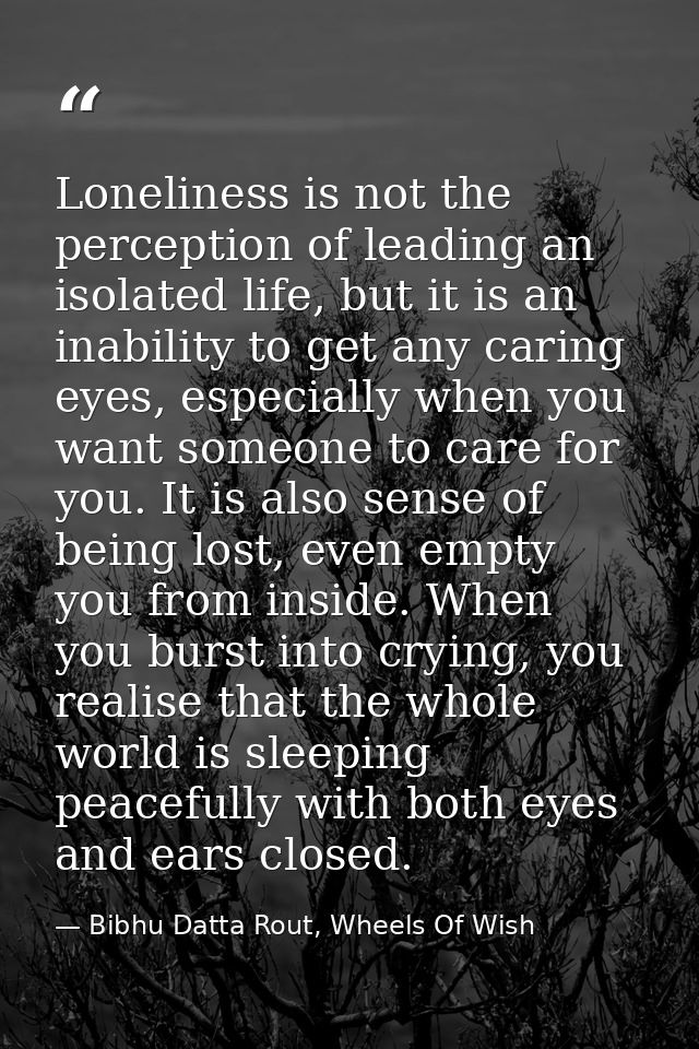 Loneliness is not the perception of leading an isolated life, but it is an inability to get any caring eyes, especially  — Bibhu Datta Rout, Wheels Of Wish
