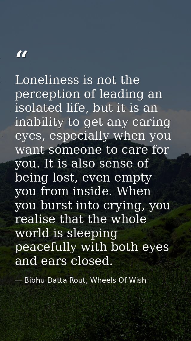 Loneliness is not the perception of leading an isolated life, but it is an inability to get any caring eyes, especially  — Bibhu Datta Rout, Wheels Of Wish