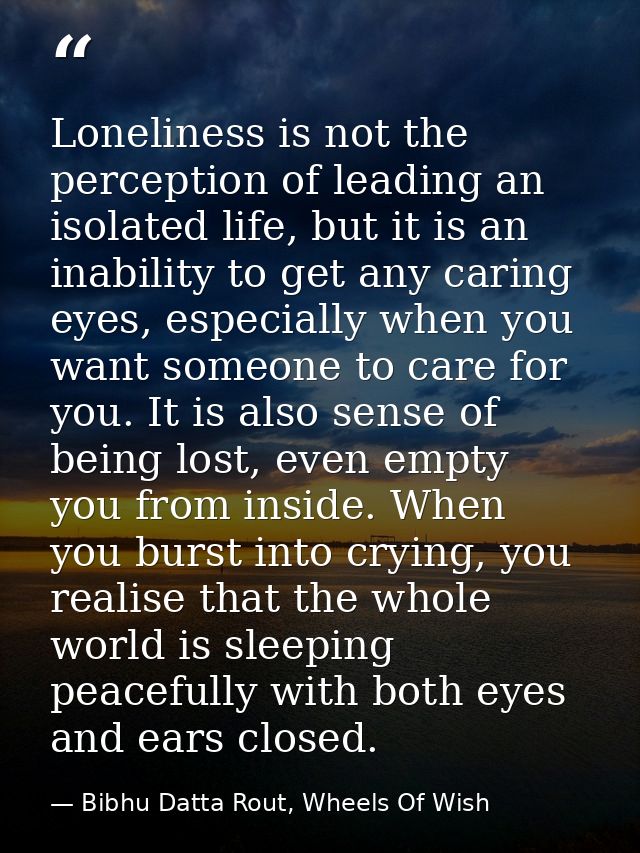 Loneliness is not the perception of leading an isolated life, but it is an inability to get any caring eyes, especially  — Bibhu Datta Rout, Wheels Of Wish