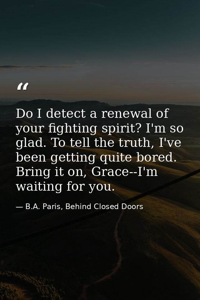 Do I detect a renewal of your fighting spirit? I'm so glad. To tell the truth, I've been getting quite bored. Bring it o — B.A. Paris, Behind Closed Doors