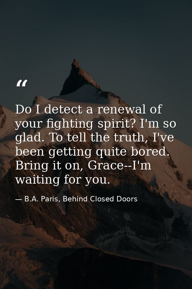 Do I detect a renewal of your fighting spirit? I'm so glad. To tell the truth, I've been getting quite bored. Bring it o — B.A. Paris, Behind Closed Doors