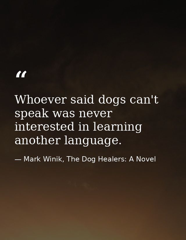 Whoever said dogs can't speak was never interested in learning another language. — Mark Winik, The Dog Healers: A Novel
