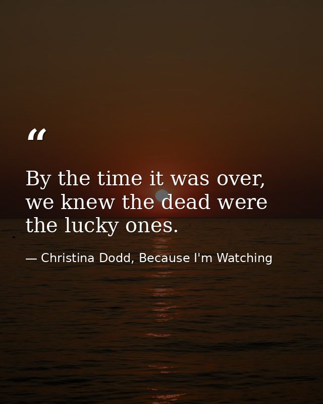 By the time it was over, we knew the dead were the lucky ones. — Christina Dodd, Because I'm Watching
