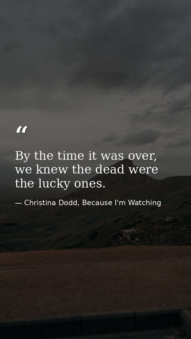 By the time it was over, we knew the dead were the lucky ones. — Christina Dodd, Because I'm Watching