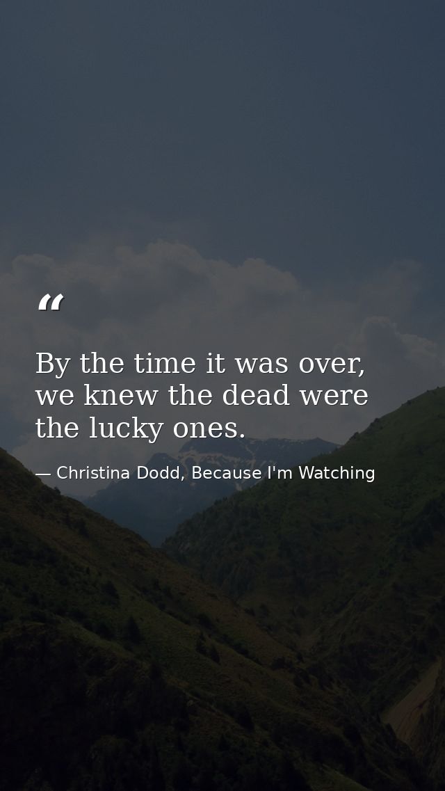 By the time it was over, we knew the dead were the lucky ones. — Christina Dodd, Because I'm Watching
