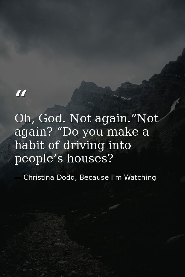 Oh, God. Not again.”Not again? “Do you make a habit of driving into people’s houses? — Christina Dodd, Because I'm Watching
