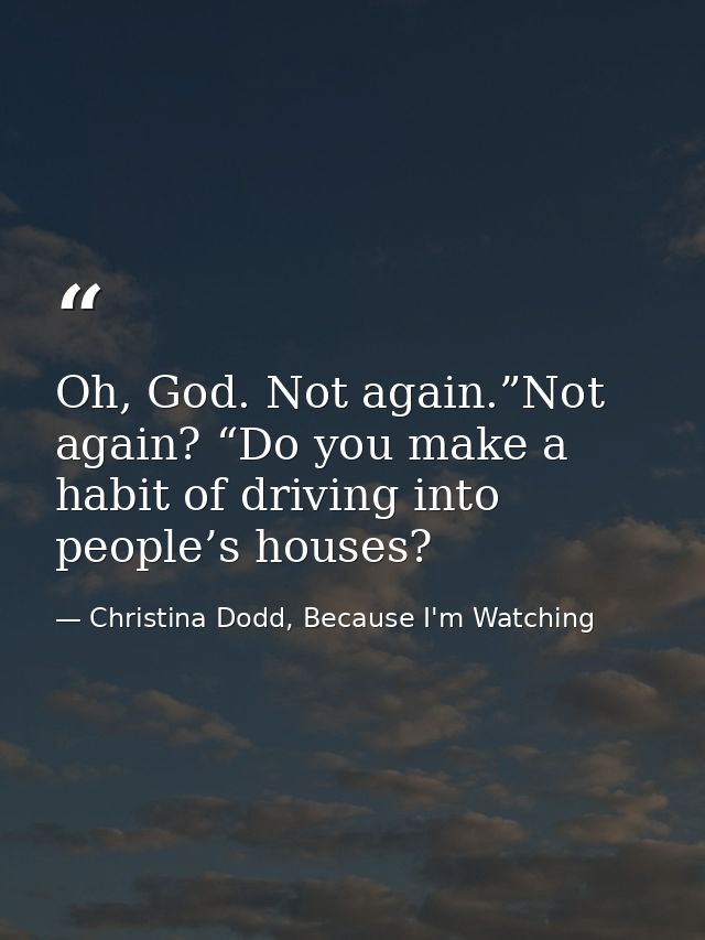 Oh, God. Not again.”Not again? “Do you make a habit of driving into people’s houses? — Christina Dodd, Because I'm Watching